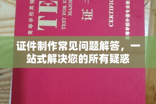 川汇证件制作常见问题解答，一站式解决您的所有疑惑