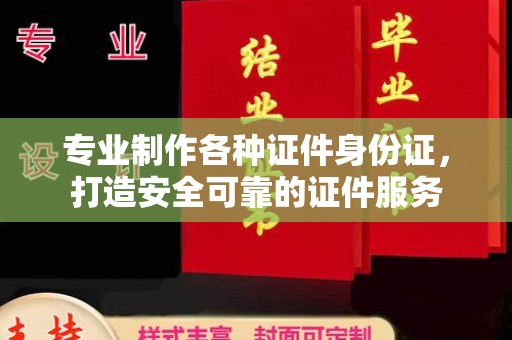 川汇专业制作各种证件身份证，打造安全可靠的证件服务