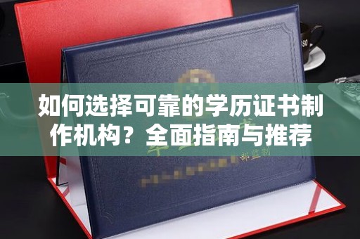 川汇如何选择可靠的学历证书制作机构？全面指南与推荐