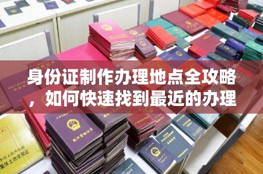 川汇身份证制作办理地点全攻略，如何快速找到最近的办理点