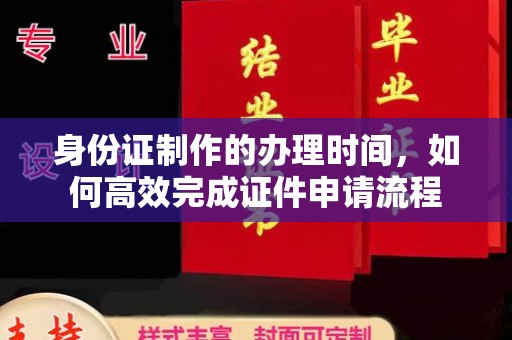 川汇身份证制作的办理时间，如何高效完成证件申请流程