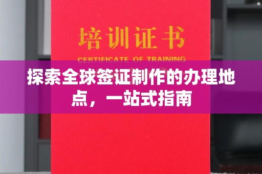 川汇探索全球签证制作的办理地点，一站式指南