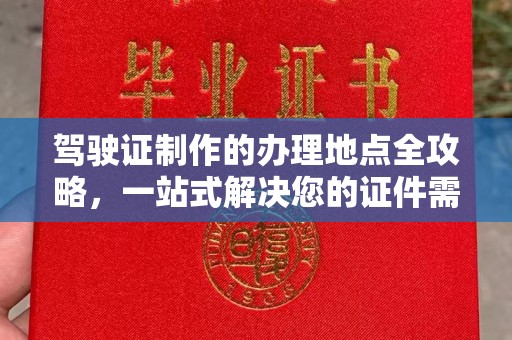 川汇驾驶证制作的办理地点全攻略，一站式解决您的证件需求