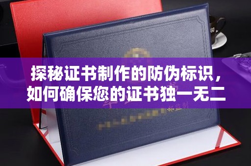 川汇探秘证书制作的防伪标识，如何确保您的证书独一无二