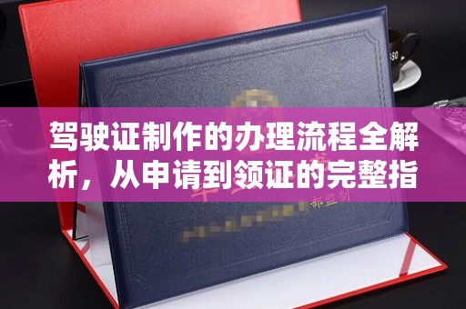 川汇驾驶证制作的办理流程全解析，从申请到领证的完整指南