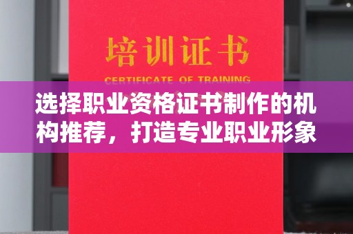 川汇选择职业资格证书制作的机构推荐，打造专业职业形象
