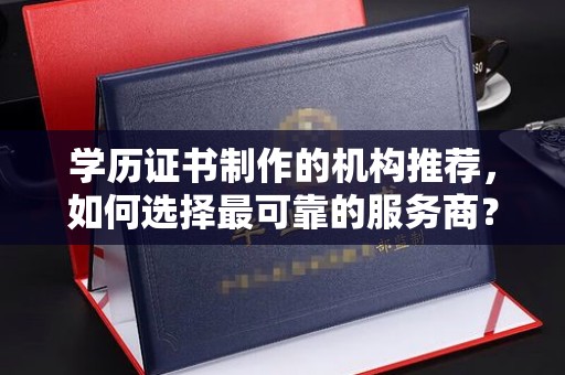 川汇学历证书制作的机构推荐，如何选择最可靠的服务商？