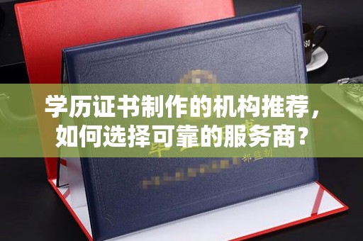 川汇学历证书制作的机构推荐，如何选择可靠的服务商？