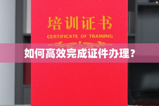 川汇如何高效完成证件办理？