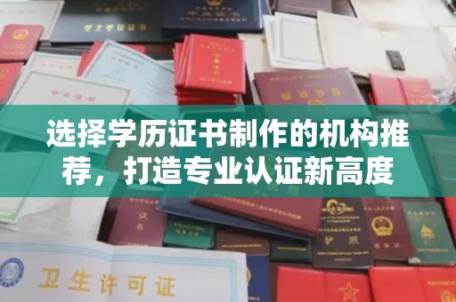 川汇选择学历证书制作的机构推荐，打造专业认证新高度