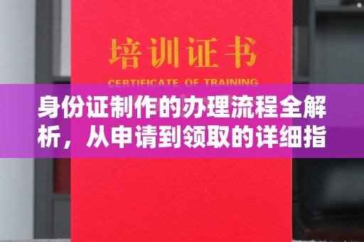 川汇身份证制作的办理流程全解析，从申请到领取的详细指南