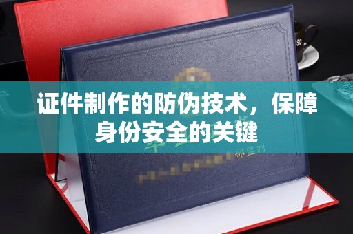 川汇证件制作的防伪技术，保障身份安全的关键
