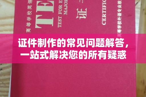 川汇证件制作的常见问题解答，一站式解决您的所有疑惑