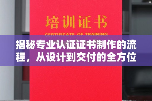 川汇揭秘专业认证证书制作的流程，从设计到交付的全方位指南