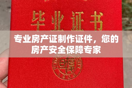 川汇专业房产证制作证件，您的房产安全保障专家