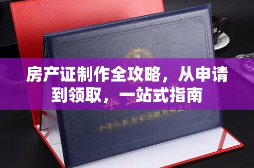 川汇房产证制作全攻略，从申请到领取，一站式指南