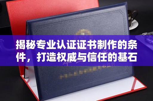 川汇揭秘专业认证证书制作的条件，打造权威与信任的基石