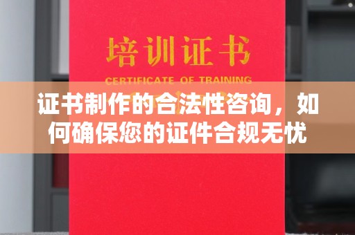 川汇证书制作的合法性咨询，如何确保您的证件合规无忧