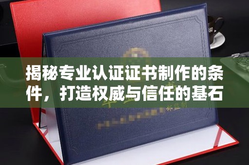 川汇揭秘专业认证证书制作的条件，打造权威与信任的基石