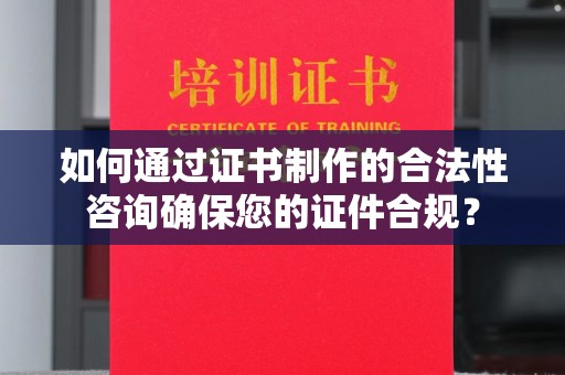 川汇如何通过证书制作的合法性咨询确保您的证件合规？