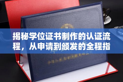 川汇揭秘学位证书制作的认证流程，从申请到颁发的全程指南