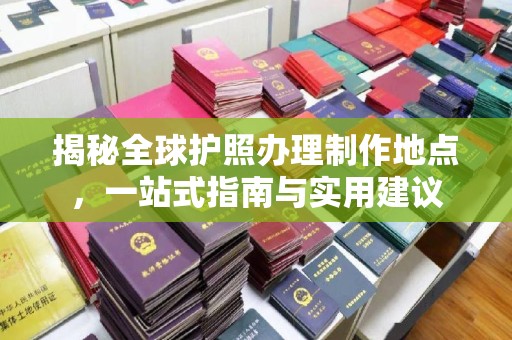 川汇揭秘全球护照办理制作地点，一站式指南与实用建议