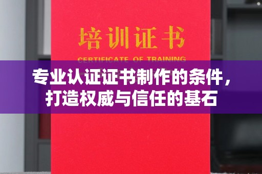 川汇专业认证证书制作的条件，打造权威与信任的基石