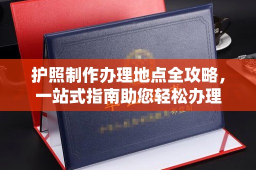 川汇护照制作办理地点全攻略，一站式指南助您轻松办理