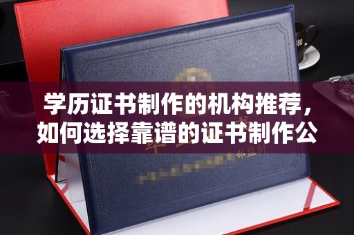 川汇学历证书制作的机构推荐，如何选择靠谱的证书制作公司？