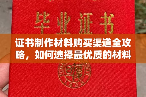 川汇证书制作材料购买渠道全攻略，如何选择最优质的材料