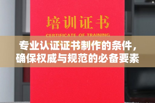 川汇专业认证证书制作的条件，确保权威与规范的必备要素
