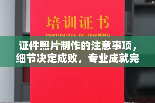 川汇证件照片制作的注意事项，细节决定成败，专业成就完美